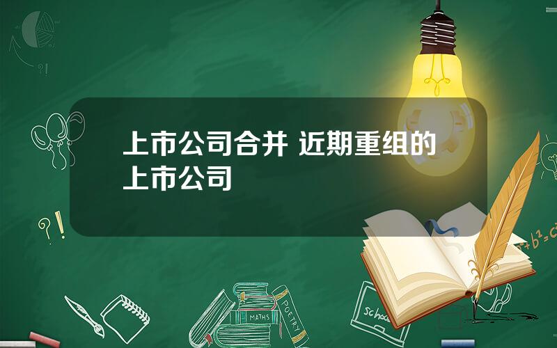 上市公司合并 近期重组的上市公司